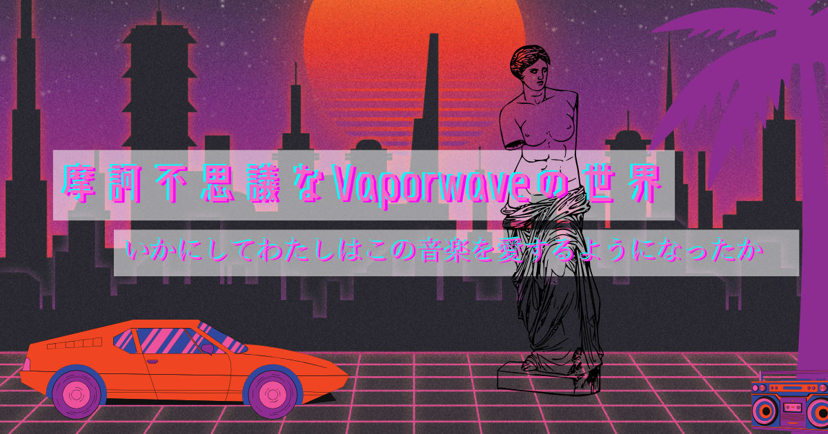 摩訶不思議なVaporwaveの世界/いかにしてわたしはこの音楽を愛するようになったか