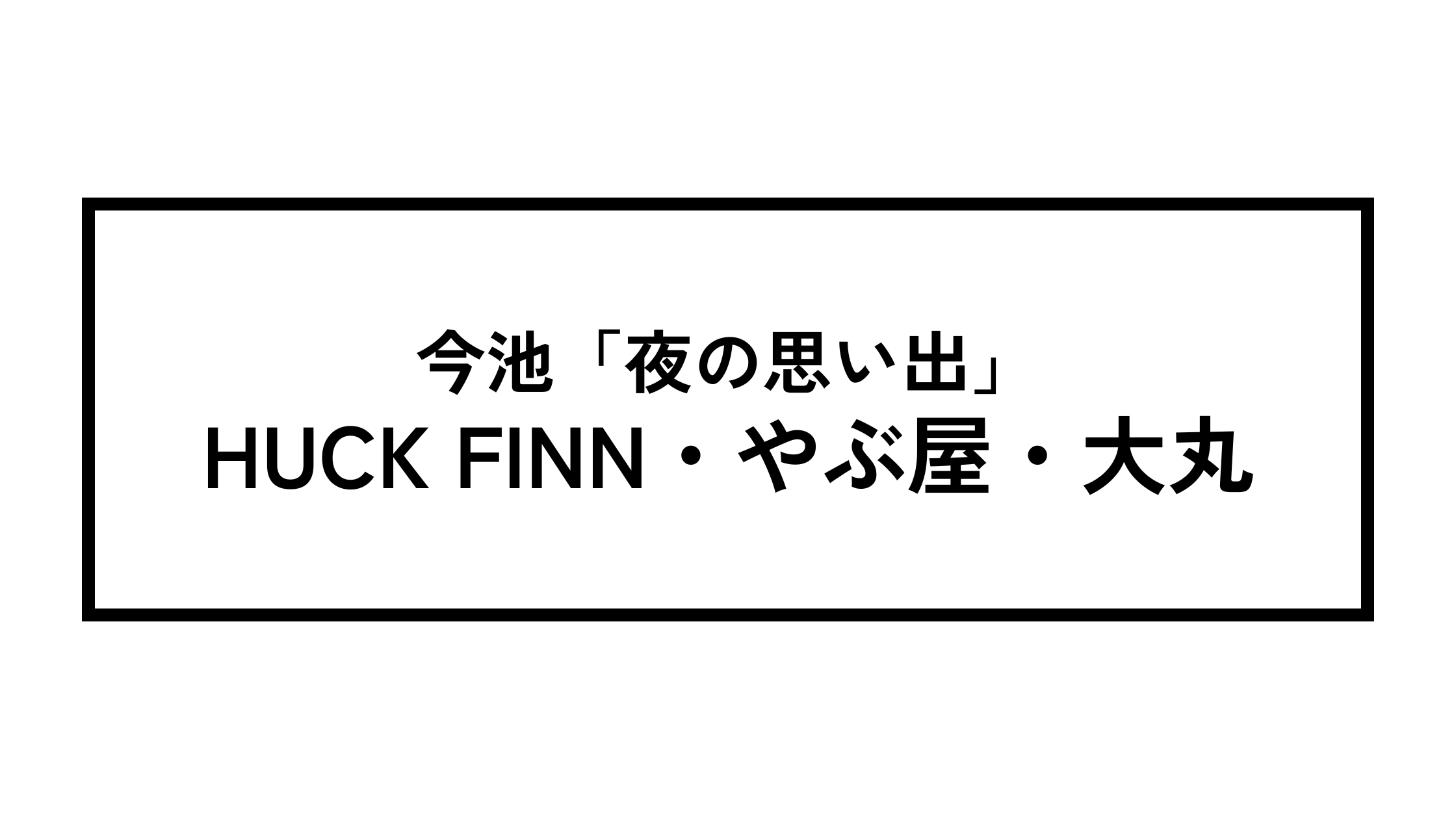 今池「夜の思い出」〜HUCK FINN・やぶ屋・大丸〜