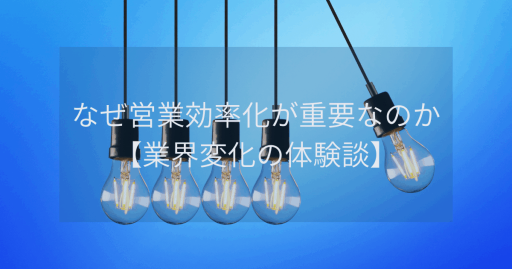 なぜ営業効率化が重要なのか【業界変化の体験談】