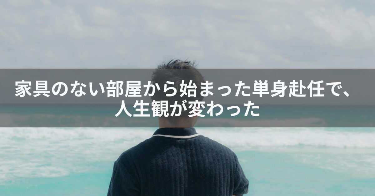 家具のない部屋から始まった単身赴任で、人生観が変わった