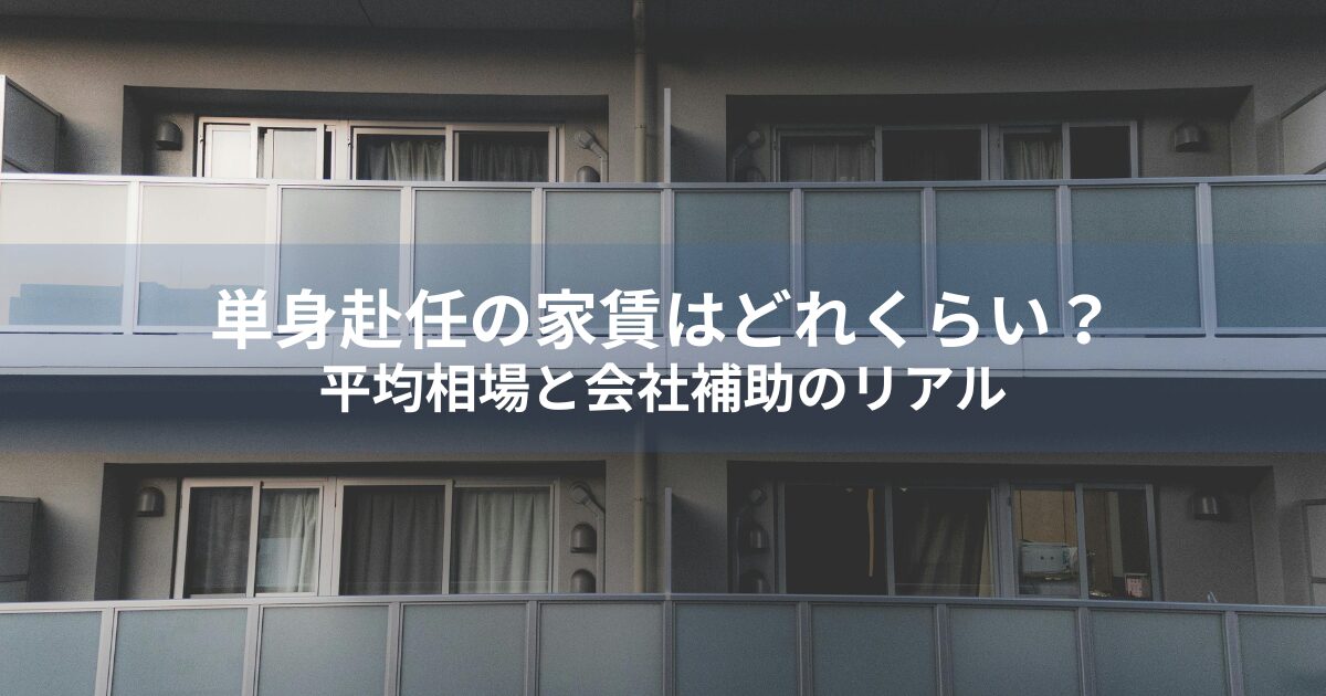 単身赴任の家賃はどれくらい？平均相場と会社補助のリアル