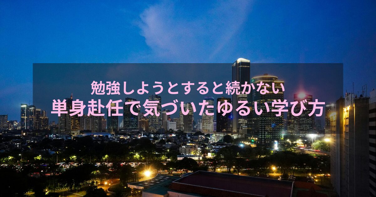 勉強しようとすると続かない｜単身赴任で気づいたゆるい学び方