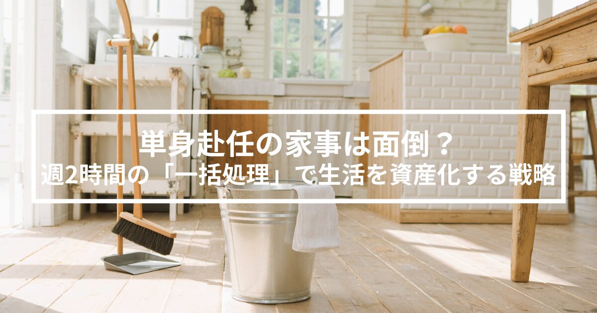 単身赴任の家事は面倒？週2時間の「一括処理」で生活を資産化する戦略