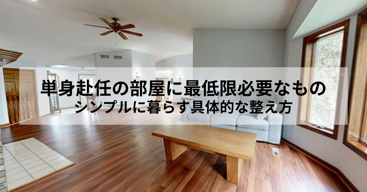 単身赴任の部屋に最低限必要なもの｜シンプルに暮らす具体的な整え方