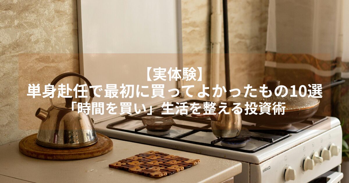 【実体験】単身赴任で最初に買ってよかったもの10選｜「時間を買い」生活を整える投資術