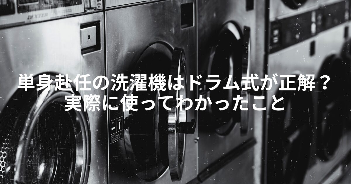 単身赴任の洗濯機はドラム式が正解？実際に使ってわかったこと